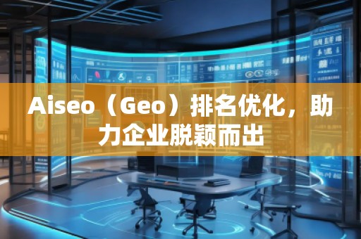 Aiseo（Geo）排名優(yōu)化，助力企業(yè)脫穎而出