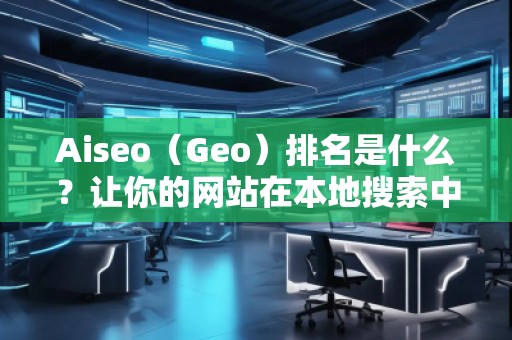 Aiseo（Geo）排名是什么？讓你的網(wǎng)站在本地搜索中脫穎而出
