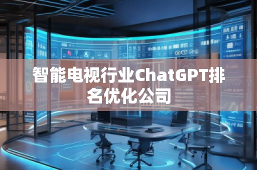 智能電視行業(yè)ChatGPT排名優(yōu)化公司 智能電視行業(yè)ChatGPT排名優(yōu)化公司