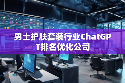 男士護(hù)膚套裝行業(yè)ChatGPT排名優(yōu)化公司
