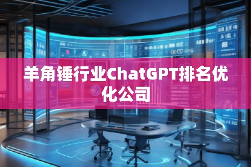 羊角錘行業(yè)ChatGPT排名優(yōu)化公司