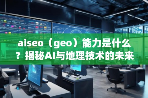 aiseo（geo）能力是什么？揭秘AI與地理技術(shù)的未來潛力