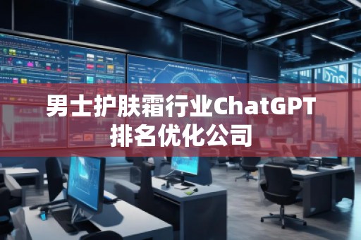 男士護(hù)膚霜行業(yè)ChatGPT排名優(yōu)化公司