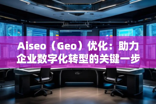 Aiseo（Geo）優(yōu)化：助力企業(yè)數(shù)字化轉(zhuǎn)型的關(guān)鍵一步
