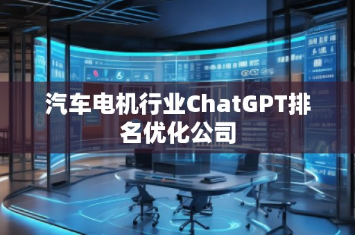 汽車電機(jī)行業(yè)ChatGPT排名優(yōu)化公司