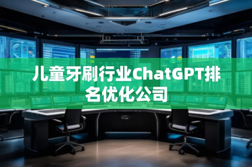 兒童牙刷行業(yè)ChatGPT排名優(yōu)化公司
