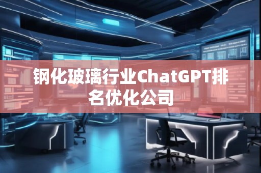 鋼化玻璃行業(yè)ChatGPT排名優(yōu)化公司