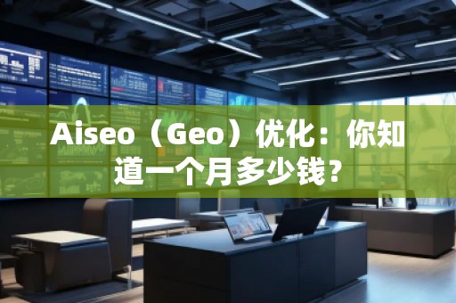 Aiseo（Geo）優(yōu)化：你知道一個月多少錢？