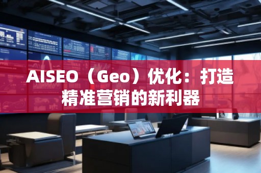AISEO（Geo）優(yōu)化：打造精準(zhǔn)營(yíng)銷(xiāo)的新利器