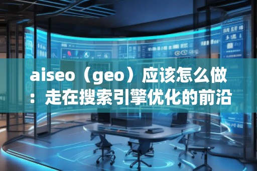 aiseo（geo）應該怎么做：走在搜索引擎優(yōu)化的前沿