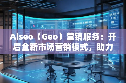 Aiseo（Geo）營銷服務(wù)：開啟全新市場營銷模式，助力品牌騰飛