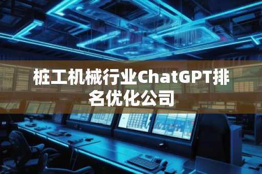 樁工機(jī)械行業(yè)ChatGPT排名優(yōu)化公司