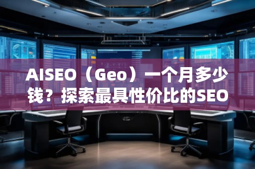 AISEO（Geo）一個(gè)月多少錢？探索最具性價(jià)比的SEO優(yōu)化方案