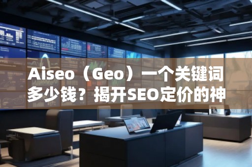 Aiseo（Geo）一個(gè)關(guān)鍵詞多少錢？揭開SEO定價(jià)的神秘面紗