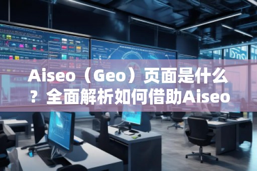 Aiseo（Geo）頁面是什么？全面解析如何借助Aiseo提升網(wǎng)站流量與搜索排名！