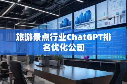 旅游景點行業(yè)ChatGPT排名優(yōu)化公司