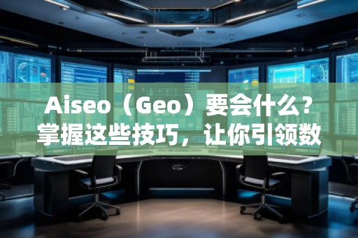 Aiseo（Geo）要會什么？掌握這些技巧，讓你引領(lǐng)數(shù)字營銷新時代！