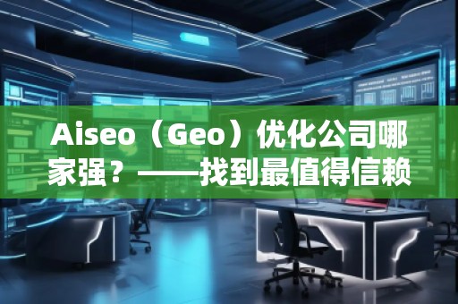 Aiseo（Geo）優(yōu)化公司哪家強？——找到最值得信賴的SEO優(yōu)化公司