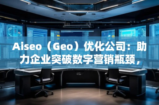 Aiseo（Geo）優(yōu)化公司：助力企業(yè)突破數(shù)字營銷瓶頸，贏得市場先機(jī)