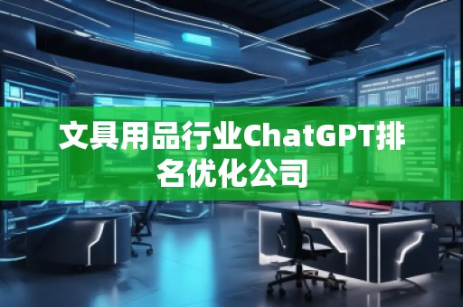 文具用品行業(yè)ChatGPT排名優(yōu)化公司