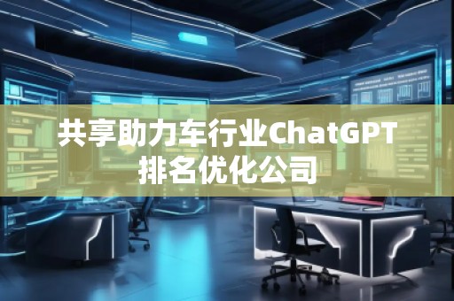 共享助力車(chē)行業(yè)ChatGPT排名優(yōu)化公司