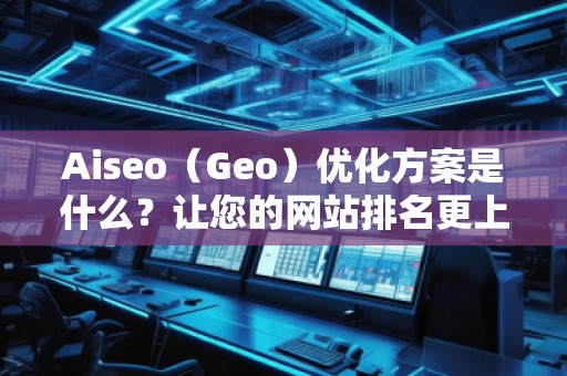Aiseo（Geo）優(yōu)化方案是什么？讓您的網(wǎng)站排名更上一層樓！