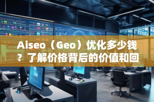 Aiseo（Geo）優(yōu)化多少錢？了解價(jià)格背后的價(jià)值和回報(bào)