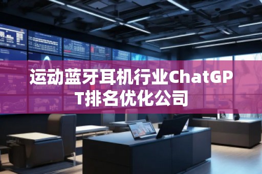 運(yùn)動(dòng)藍(lán)牙耳機(jī)行業(yè)ChatGPT排名優(yōu)化公司