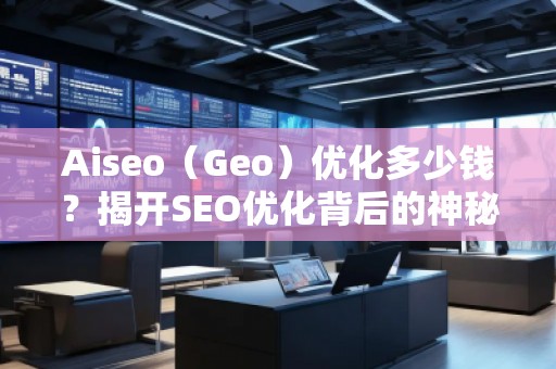 Aiseo（Geo）優(yōu)化多少錢？揭開SEO優(yōu)化背后的神秘面紗