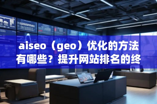 aiseo（geo）優(yōu)化的方法有哪些？提升網(wǎng)站排名的終極攻略