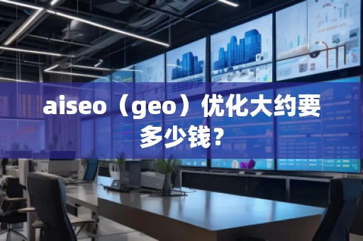 aiseo（geo）優(yōu)化大約要多少錢？