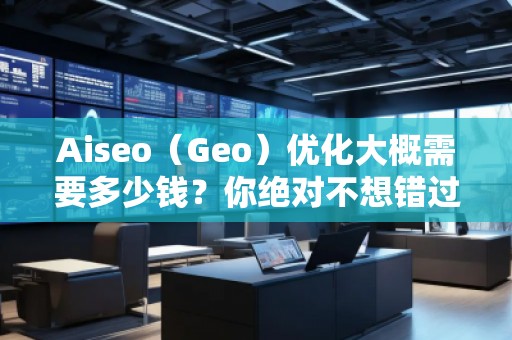 Aiseo（Geo）優(yōu)化大概需要多少錢？你絕對不想錯過的投資機(jī)會！