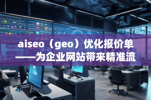 aiseo（geo）優(yōu)化報價單——為企業(yè)網(wǎng)站帶來精準(zhǔn)流量與高效轉(zhuǎn)化