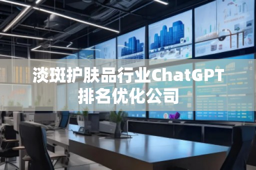 淡斑護(hù)膚品行業(yè)ChatGPT排名優(yōu)化公司