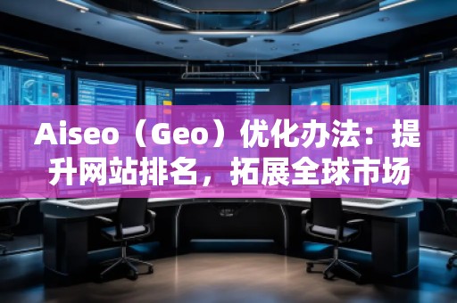 Aiseo（Geo）優(yōu)化辦法：提升網(wǎng)站排名，拓展全球市場(chǎng)