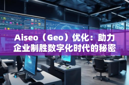 Aiseo（Geo）優(yōu)化：助力企業(yè)制勝數(shù)字化時(shí)代的秘密武器