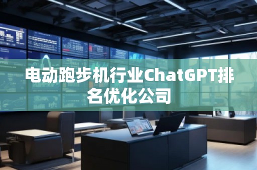 電動跑步機行業(yè)ChatGPT排名優(yōu)化公司