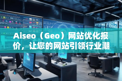 Aiseo（Geo）網(wǎng)站優(yōu)化報(bào)價(jià)，讓您的網(wǎng)站引領(lǐng)行業(yè)潮流