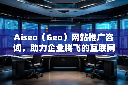 Aiseo（Geo）網(wǎng)站推廣咨詢，助力企業(yè)騰飛的互聯(lián)網(wǎng)營銷之道