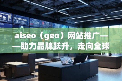 aiseo（geo）網(wǎng)站推廣——助力品牌躍升，走向全球市場(chǎng)