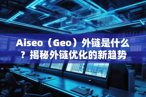 Aiseo（Geo）外鏈是什么？揭秘外鏈優(yōu)化的新趨勢