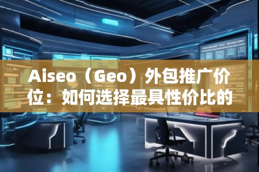 Aiseo（Geo）外包推廣價位：如何選擇最具性價比的SEO外包服務？