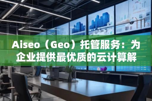 Aiseo（Geo）托管服務(wù)：為企業(yè)提供最優(yōu)質(zhì)的云計算解決方案