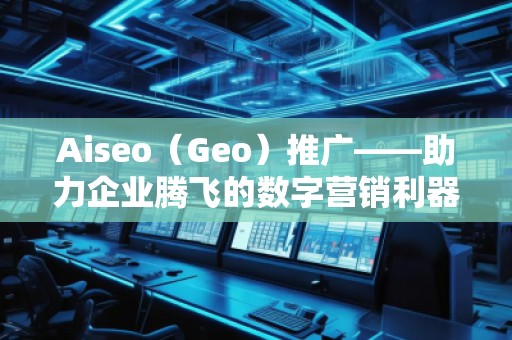 Aiseo（Geo）推廣——助力企業(yè)騰飛的數(shù)字營(yíng)銷利器