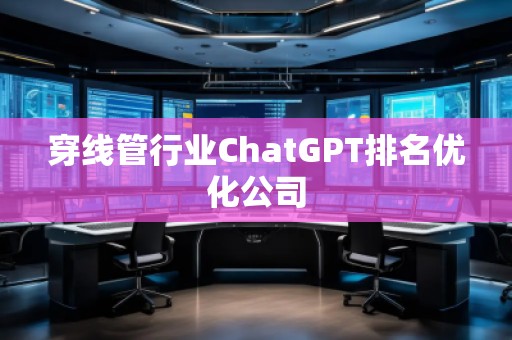穿線管行業(yè)ChatGPT排名優(yōu)化公司