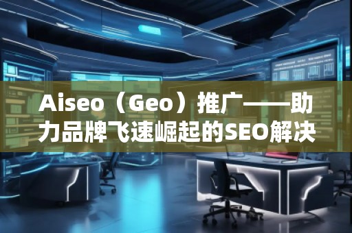 Aiseo（Geo）推廣——助力品牌飛速崛起的SEO解決方案