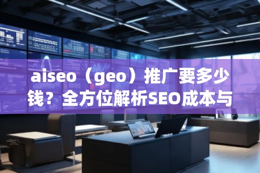 aiseo（geo）推廣要多少錢？全方位解析SEO成本與價(jià)值