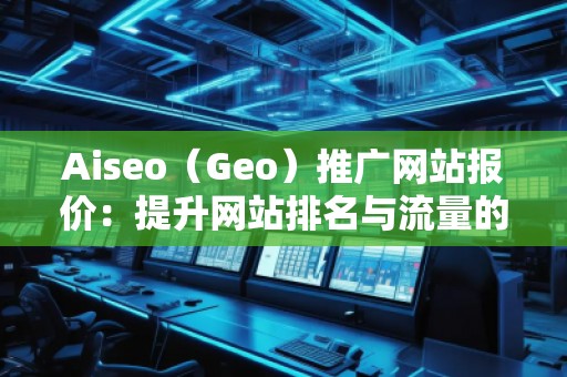 Aiseo（Geo）推廣網(wǎng)站報(bào)價(jià)：提升網(wǎng)站排名與流量的選擇