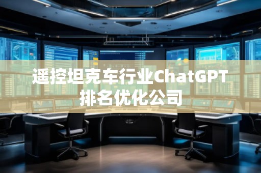 遙控坦克車行業(yè)ChatGPT排名優(yōu)化公司
