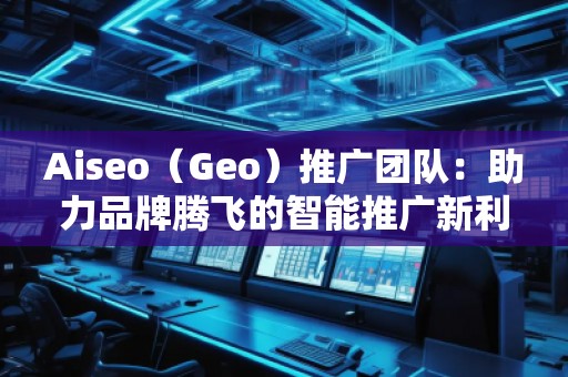 Aiseo（Geo）推廣團隊：助力品牌騰飛的智能推廣新利器